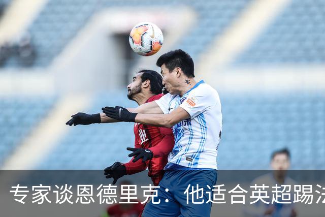 专家谈恩德里克：他适合英超踢法，英超球队该考虑询问他的情况