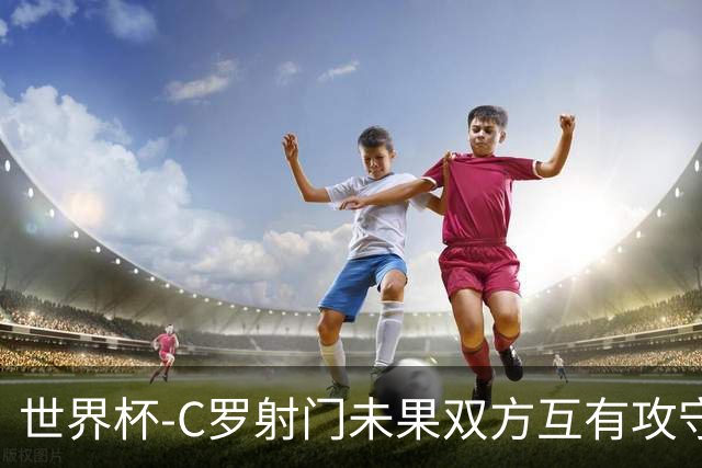 世界杯-C罗射门未果双方互有攻守 半场葡萄牙0-0哥伦比亚