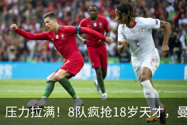 压力拉满！8队疯抢18岁天才，曼联押宝潜力中场藏巨大隐患