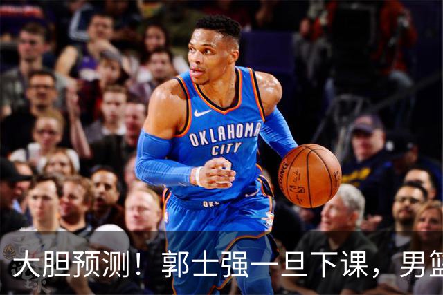 大胆预测！郭士强一旦下课，男篮新主帅99％在以下会在这三人之间产生