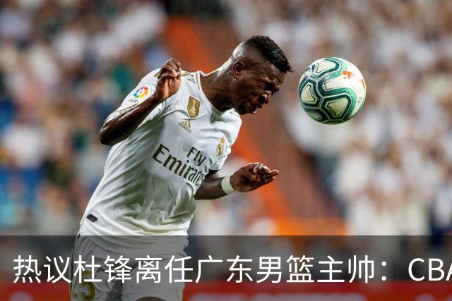 热议杜锋离任广东男篮主帅：CBA生涯执教大圆满 球迷祝福一切顺利